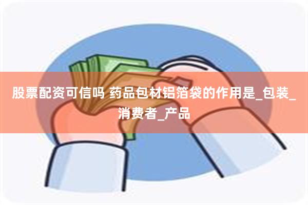股票配资可信吗 药品包材铝箔袋的作用是_包装_消费者_产品