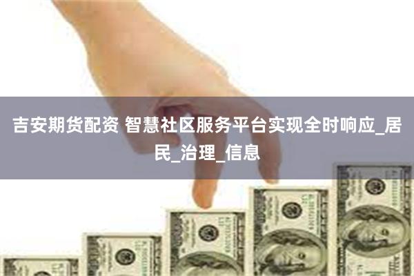 吉安期货配资 智慧社区服务平台实现全时响应_居民_治理_信息