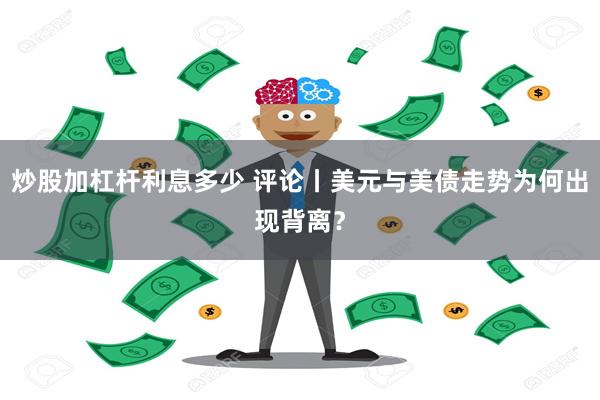 炒股加杠杆利息多少 评论丨美元与美债走势为何出现背离？