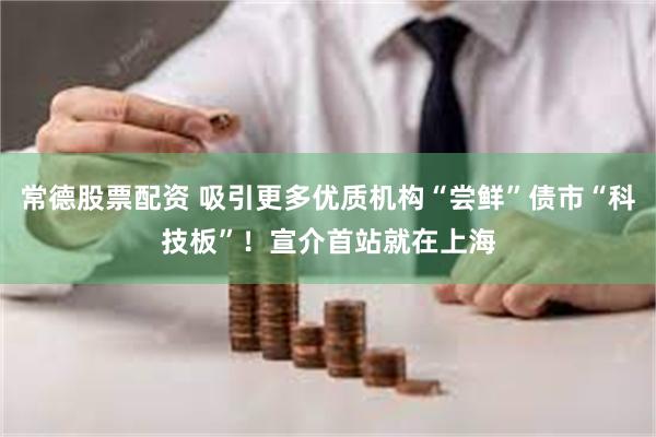 常德股票配资 吸引更多优质机构“尝鲜”债市“科技板”！宣介首站就在上海