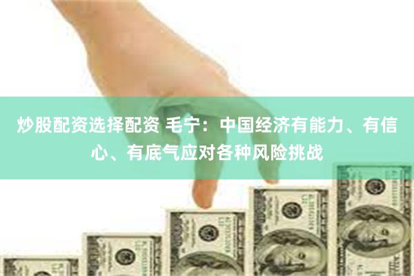 炒股配资选择配资 毛宁：中国经济有能力、有信心、有底气应对各种风险挑战