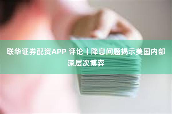 联华证券配资APP 评论丨降息问题揭示美国内部深层次博弈