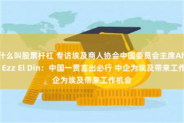 什么叫股票杆杠 专访埃及商人协会中国委员会主席Ahmed Ezz El Din：中国一贯言出必行 中企为埃及带来工作机会
