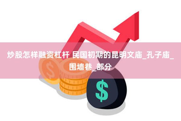 炒股怎样融资杠杆 民国初期的昆明文庙_孔子庙_围墙巷_部分