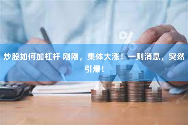 炒股如何加杠杆 刚刚，集体大涨！一则消息，突然引爆！