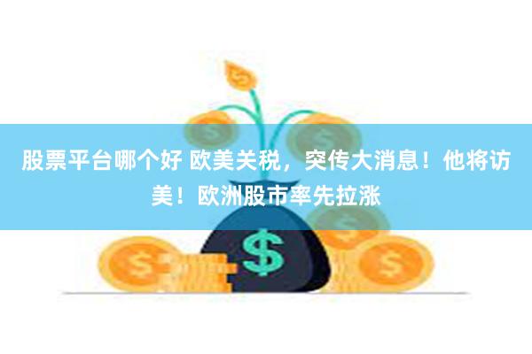 股票平台哪个好 欧美关税，突传大消息！他将访美！欧洲股市率先拉涨