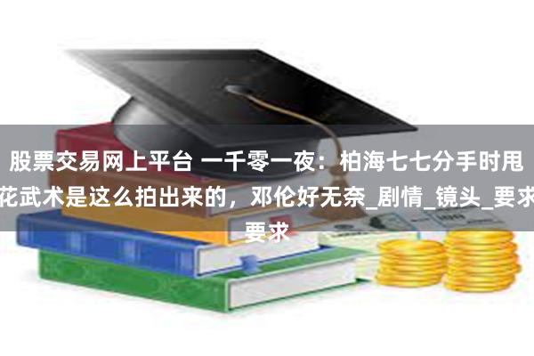股票交易网上平台 一千零一夜：柏海七七分手时甩花武术是这么拍出来的，邓伦好无奈_剧情_镜头_要求