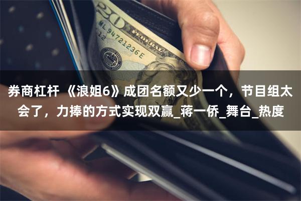券商杠杆 《浪姐6》成团名额又少一个，节目组太会了，力捧的方式实现双赢_蒋一侨_舞台_热度