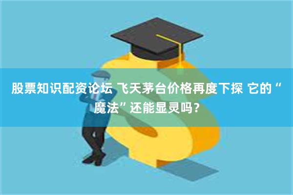 股票知识配资论坛 飞天茅台价格再度下探 它的“魔法”还能显灵吗？