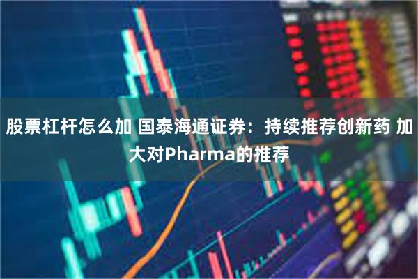 股票杠杆怎么加 国泰海通证券：持续推荐创新药 加大对Pharma的推荐