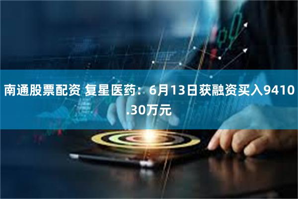 南通股票配资 复星医药：6月13日获融资买入9410.30万元