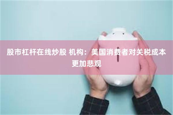 股市杠杆在线炒股 机构：美国消费者对关税成本更加悲观