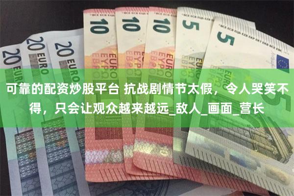 可靠的配资炒股平台 抗战剧情节太假，令人哭笑不得，只会让观众越来越远_敌人_画面_营长
