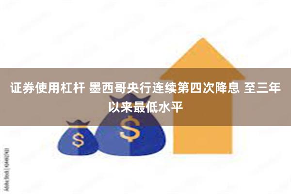 证券使用杠杆 墨西哥央行连续第四次降息 至三年以来最低水平