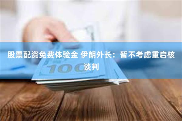 股票配资免费体验金 伊朗外长：暂不考虑重启核谈判