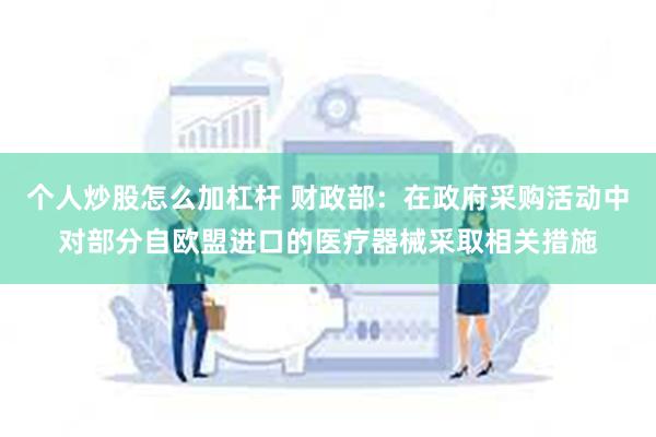 个人炒股怎么加杠杆 财政部：在政府采购活动中对部分自欧盟进口的医疗器械采取相关措施