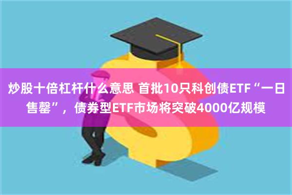 炒股十倍杠杆什么意思 首批10只科创债ETF“一日售罄”，债券型ETF市场将突破4000亿规模