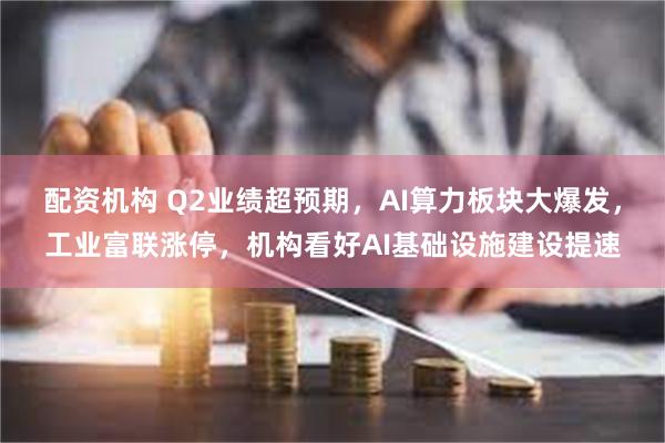 配资机构 Q2业绩超预期，AI算力板块大爆发，工业富联涨停，机构看好AI基础设施建设提速