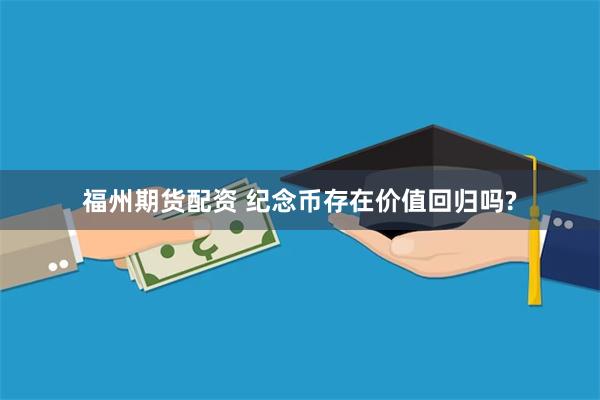 福州期货配资 纪念币存在价值回归吗?