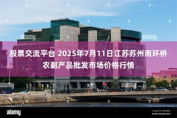 股票交流平台 2025年7月11日江苏苏州南环桥农副产品批发市场价格行情