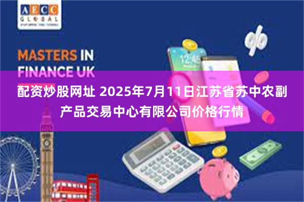 配资炒股网址 2025年7月11日江苏省苏中农副产品交易中心有限公司价格行情