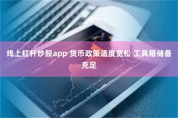 线上杠杆炒股app 货币政策适度宽松 工具箱储备充足