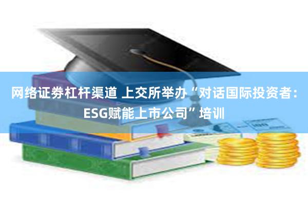 网络证劵杠杆渠道 上交所举办“对话国际投资者：ESG赋能上市公司”培训