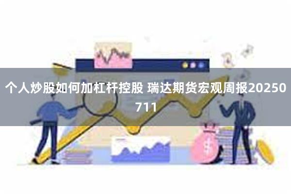 个人炒股如何加杠杆控股 瑞达期货宏观周报20250711