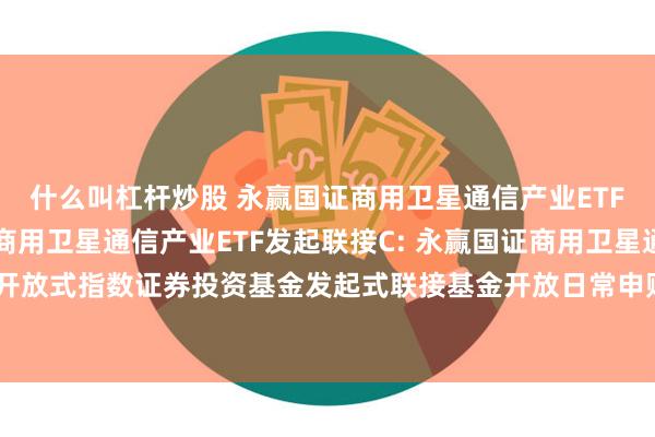 什么叫杠杆炒股 永赢国证商用卫星通信产业ETF发起联接A,永赢国证商用卫星通信产业ETF发起联接C: 永赢国证商用卫星通信产业交易型开放式指数证券投资基金发起式联接基金开放日常申购、赎回、转换、定期定额投资业务的公告