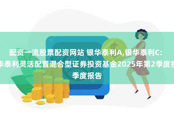 配资一流股票配资网站 银华泰利A,银华泰利C: 银华泰利灵活配置混合型证券投资基金2025年第2季度报告