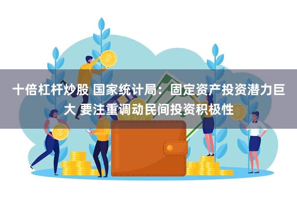 十倍杠杆炒股 国家统计局：固定资产投资潜力巨大 要注重调动民间投资积极性
