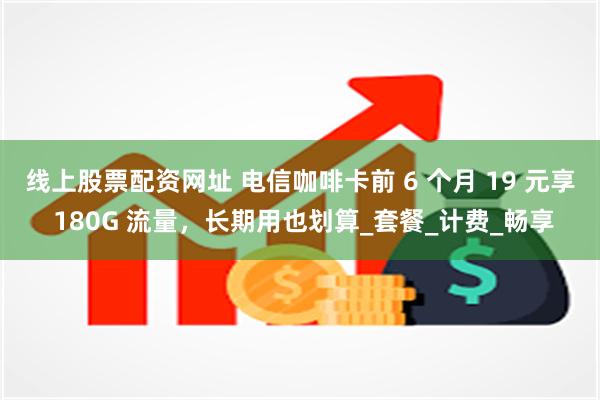 线上股票配资网址 电信咖啡卡前 6 个月 19 元享 180G 流量，长期用也划算_套餐_计费_畅享