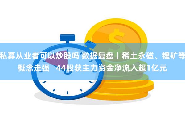 私募从业者可以炒股吗 数据复盘丨稀土永磁、锂矿等概念走强   44股获主力资金净流入超1亿元