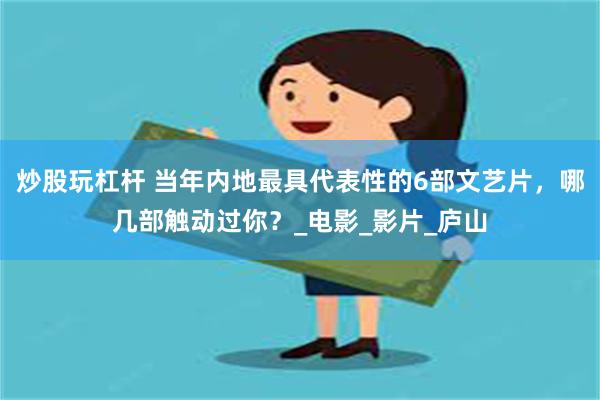 炒股玩杠杆 当年内地最具代表性的6部文艺片，哪几部触动过你？_电影_影片_庐山