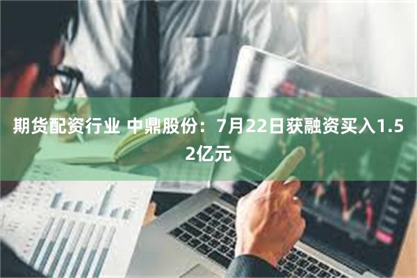 期货配资行业 中鼎股份：7月22日获融资买入1.52亿元