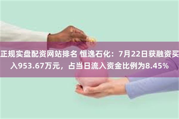 正规实盘配资网站排名 恒逸石化：7月22日获融资买入953.67万元，占当日流入资金比例为8.45%