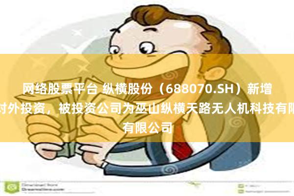网络股票平台 纵横股份（688070.SH）新增一起对外投资，被投资公司为巫山纵横天路无人机科技有限公司