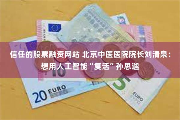信任的股票融资网站 北京中医医院院长刘清泉：想用人工智能“复活”孙思邈
