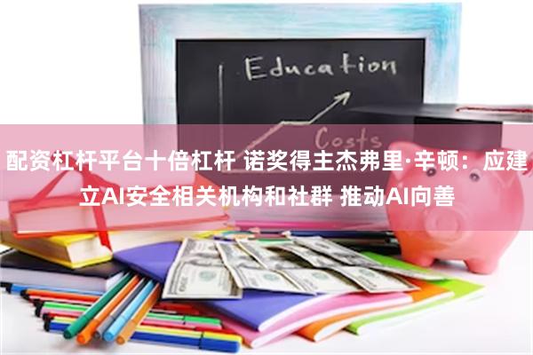 配资杠杆平台十倍杠杆 诺奖得主杰弗里·辛顿：应建立AI安全相关机构和社群 推动AI向善