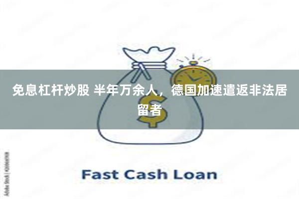 免息杠杆炒股 半年万余人，德国加速遣返非法居留者