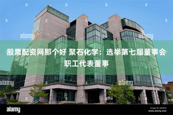 股票配资网那个好 聚石化学：选举第七届董事会职工代表董事