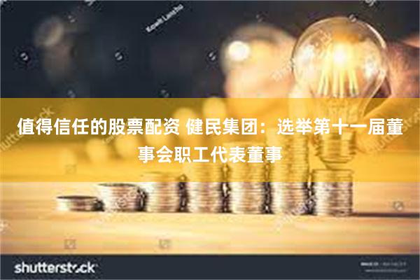 值得信任的股票配资 健民集团：选举第十一届董事会职工代表董事