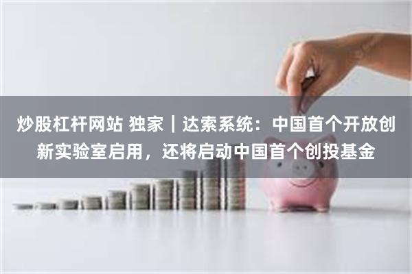 炒股杠杆网站 独家｜达索系统：中国首个开放创新实验室启用，还将启动中国首个创投基金