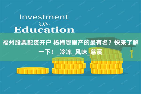 福州股票配资开户 杨梅哪里产的最有名？快来了解一下！_冷冻_风味_慈溪