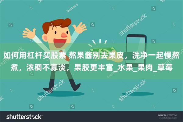 如何用杠杆买股票 熬果酱别去果皮，洗净一起慢熬煮，浓稠不寡淡，果胶更丰富_水果_果肉_草莓