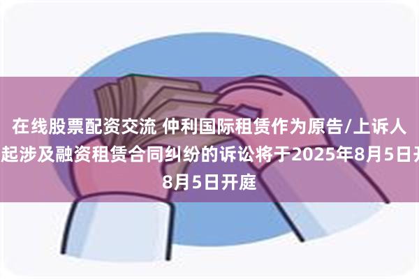 在线股票配资交流 仲利国际租赁作为原告/上诉人的3起涉及融资租赁合同纠纷的诉讼将于2025年8月5日开庭