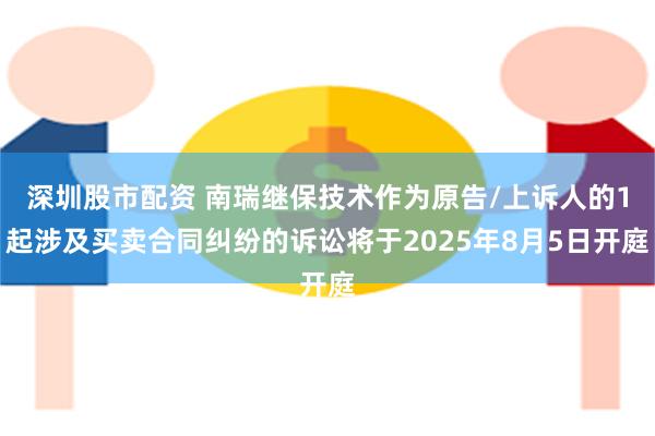 深圳股市配资 南瑞继保技术作为原告/上诉人的1起涉及买卖合同纠纷的诉讼将于2025年8月5日开庭