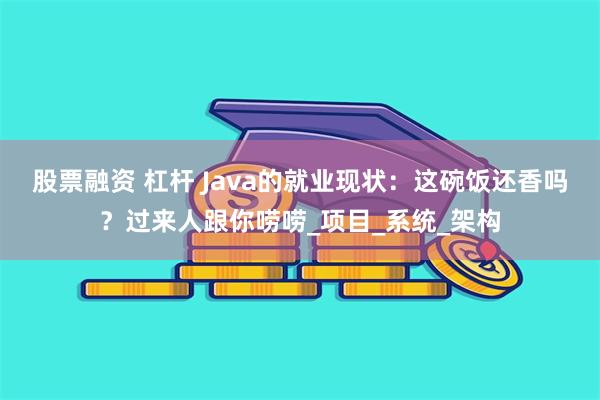 股票融资 杠杆 Java的就业现状：这碗饭还香吗？过来人跟你唠唠_项目_系统_架构