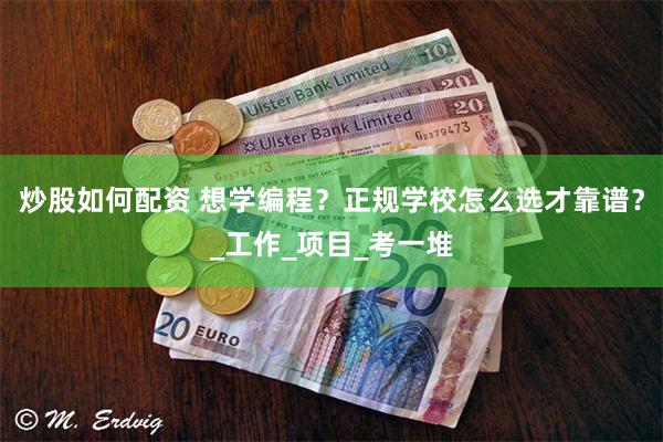 炒股如何配资 想学编程？正规学校怎么选才靠谱？_工作_项目_考一堆
