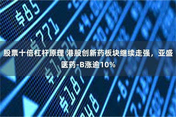 股票十倍杠杆原理 港股创新药板块继续走强，亚盛医药-B涨逾10%
